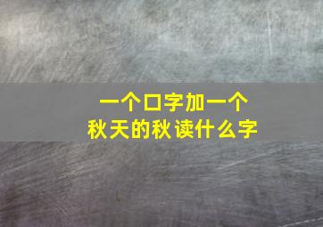 一个口字加一个秋天的秋读什么字