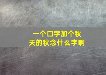 一个口字加个秋天的秋念什么字啊