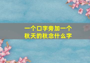 一个口字旁加一个秋天的秋念什么字