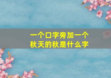 一个口字旁加一个秋天的秋是什么字