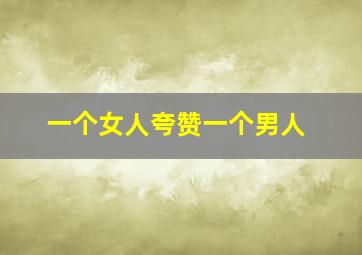 一个女人夸赞一个男人