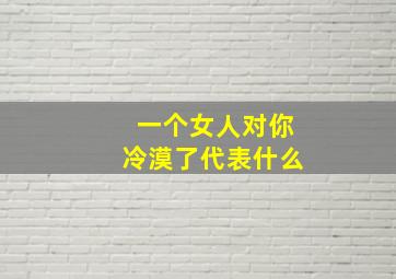 一个女人对你冷漠了代表什么