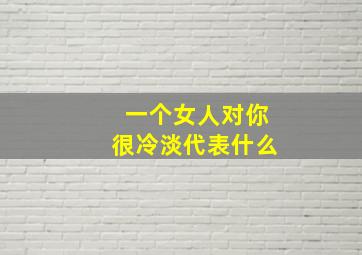 一个女人对你很冷淡代表什么