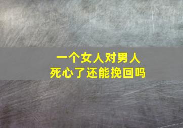 一个女人对男人死心了还能挽回吗