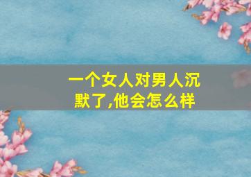 一个女人对男人沉默了,他会怎么样