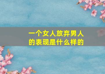 一个女人放弃男人的表现是什么样的