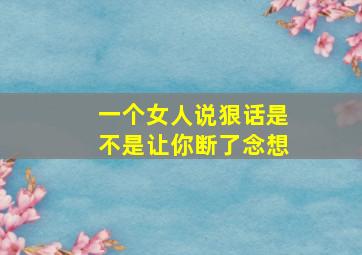 一个女人说狠话是不是让你断了念想