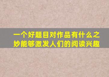 一个好题目对作品有什么之妙能够激发人们的阅读兴趣