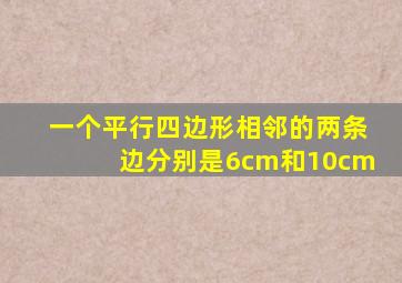 一个平行四边形相邻的两条边分别是6cm和10cm