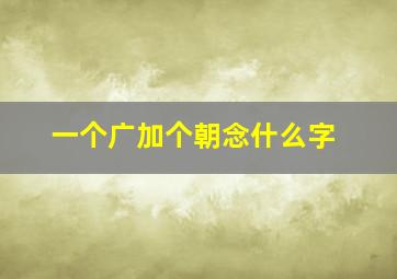 一个广加个朝念什么字