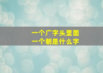 一个广字头里面一个朝是什么字