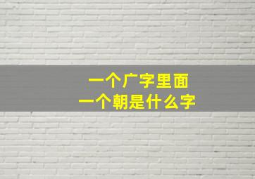 一个广字里面一个朝是什么字