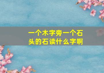 一个木字旁一个石头的石读什么字啊