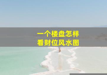 一个楼盘怎样看财位风水图