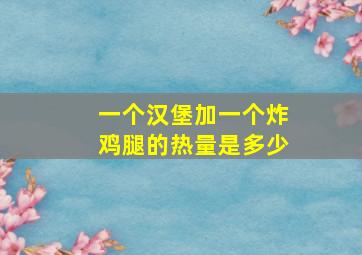 一个汉堡加一个炸鸡腿的热量是多少