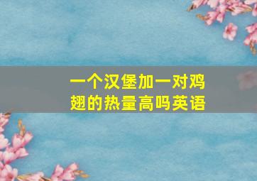 一个汉堡加一对鸡翅的热量高吗英语