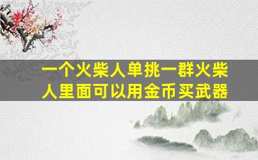 一个火柴人单挑一群火柴人里面可以用金币买武器