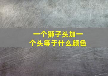 一个狮子头加一个头等于什么颜色