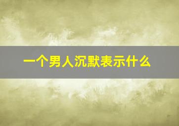 一个男人沉默表示什么