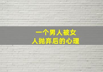 一个男人被女人抛弃后的心理