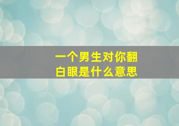 一个男生对你翻白眼是什么意思