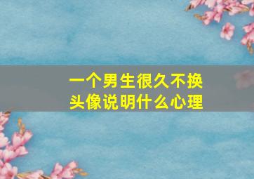 一个男生很久不换头像说明什么心理