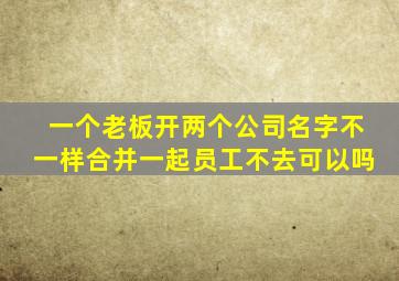 一个老板开两个公司名字不一样合并一起员工不去可以吗