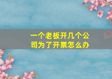 一个老板开几个公司为了开票怎么办