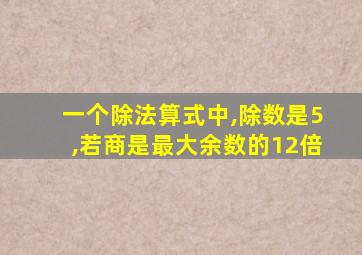 一个除法算式中,除数是5,若商是最大余数的12倍