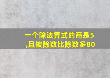 一个除法算式的商是5,且被除数比除数多80