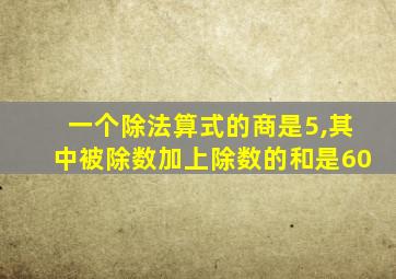 一个除法算式的商是5,其中被除数加上除数的和是60