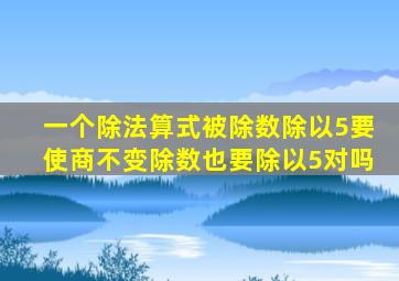 一个除法算式被除数除以5要使商不变除数也要除以5对吗