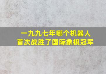 一九九七年哪个机器人首次战胜了国际象棋冠军