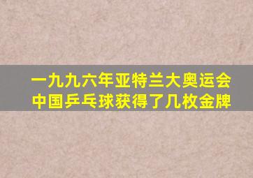 一九九六年亚特兰大奥运会中国乒乓球获得了几枚金牌