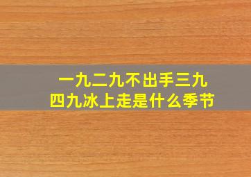 一九二九不出手三九四九冰上走是什么季节