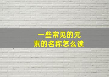 一些常见的元素的名称怎么读