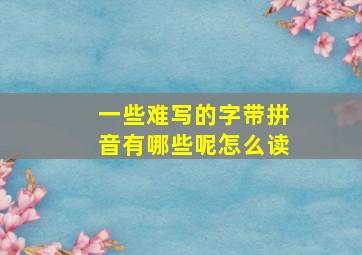 一些难写的字带拼音有哪些呢怎么读