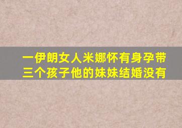 一伊朗女人米娜怀有身孕带三个孩子他的妹妹结婚没有