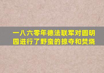 一八六零年德法联军对圆明园进行了野蛮的掠夺和焚烧