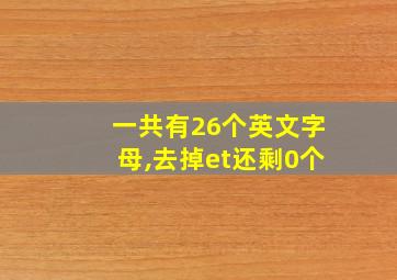 一共有26个英文字母,去掉et还剩0个