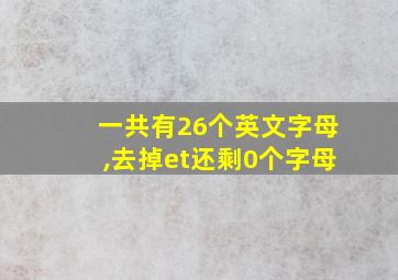 一共有26个英文字母,去掉et还剩0个字母