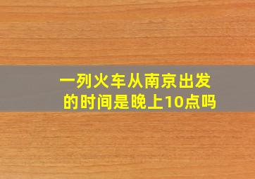 一列火车从南京出发的时间是晚上10点吗