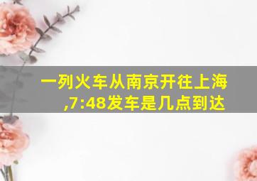 一列火车从南京开往上海,7:48发车是几点到达