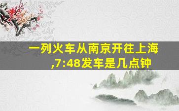 一列火车从南京开往上海,7:48发车是几点钟