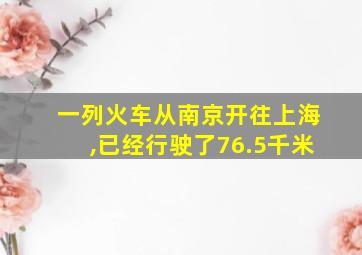 一列火车从南京开往上海,已经行驶了76.5千米