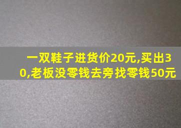 一双鞋子进货价20元,买出30,老板没零钱去旁找零钱50元