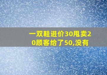 一双鞋进价30甩卖20顾客给了50,没有