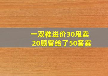 一双鞋进价30甩卖20顾客给了50答案