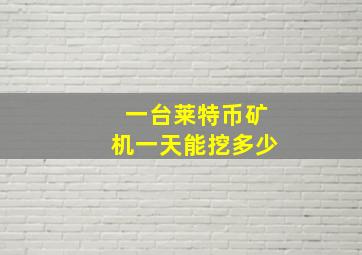 一台莱特币矿机一天能挖多少