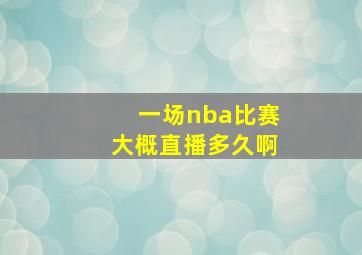 一场nba比赛大概直播多久啊